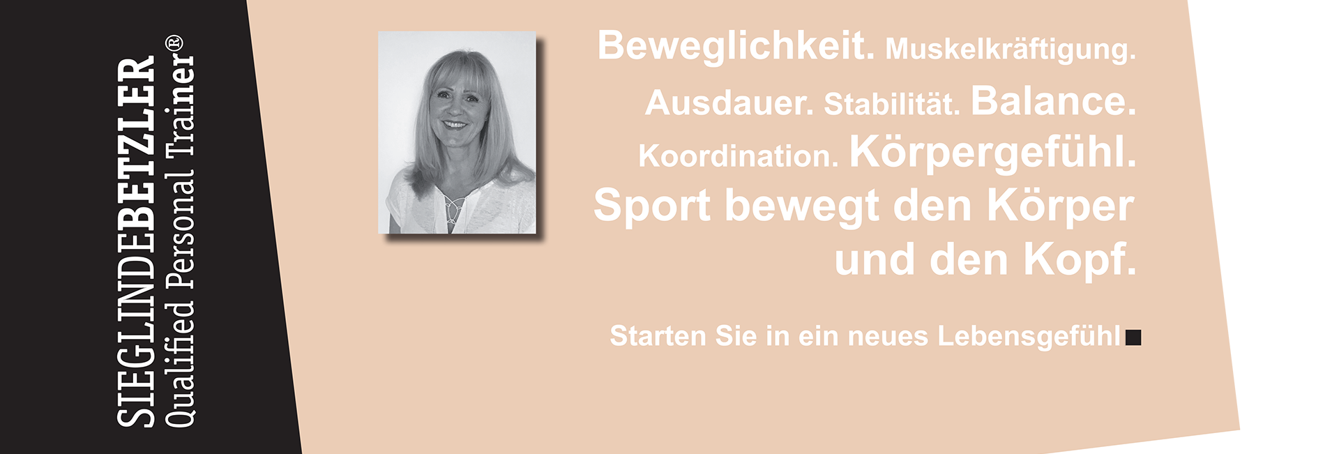 Sieglinde Betzler Qualified Personal Trainer® Beweglichkeit. Muskelkräftigung. Ausdauer. Stabilität. Balance. Koordination. Körpergefühl. Sport bewegt den Körper und den Kopf. Starten Sie in ein neues Lebensgefühl.